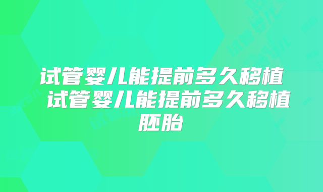 试管婴儿能提前多久移植 试管婴儿能提前多久移植胚胎