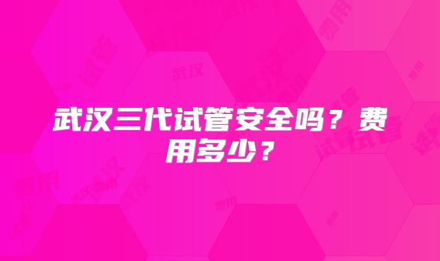 武汉三代试管安全吗?费用多少?