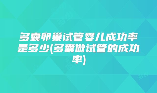 多囊卵巢试管婴儿成功率是多少(多囊做试管的成功率)