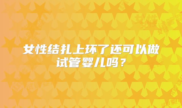 女性结扎上环了还可以做试管婴儿吗?