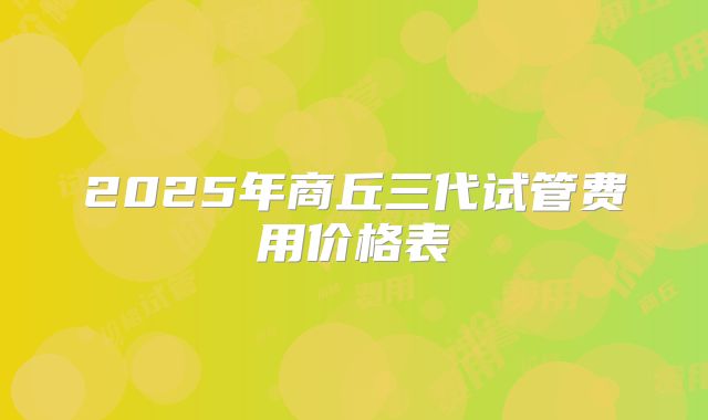 2025年商丘三代试管费用价格表