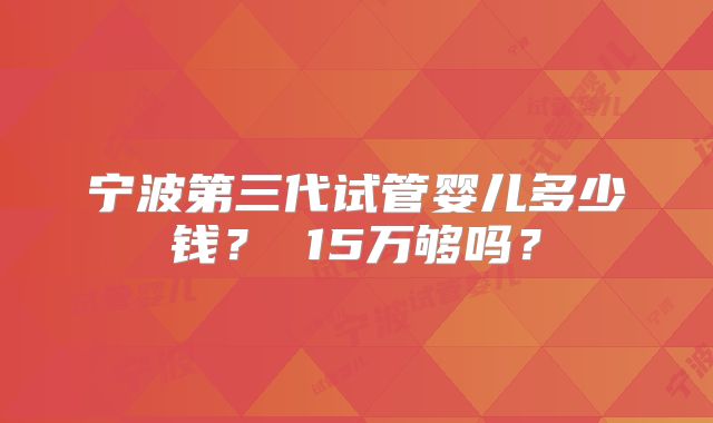 宁波第三代试管婴儿多少钱？ 15万够吗？