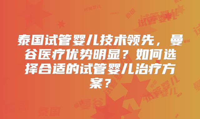 泰国试管婴儿技术领先,曼谷医疗优势明显?如何选择合适的试管婴儿治疗方案?