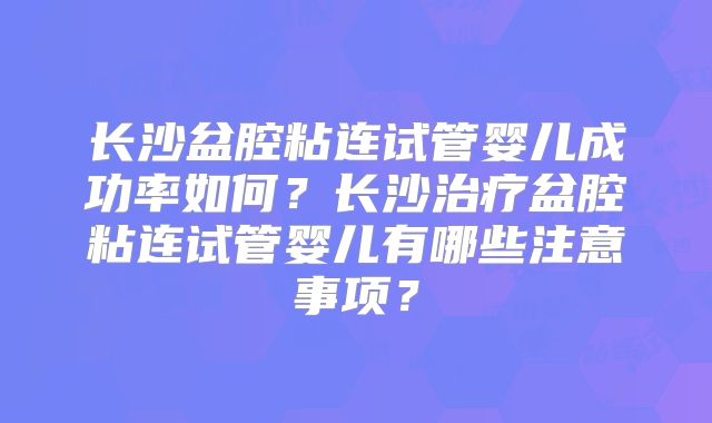 长沙盆腔粘连试管婴儿成功率如何?长沙治疗盆腔粘连试管婴儿有哪些注意事项?