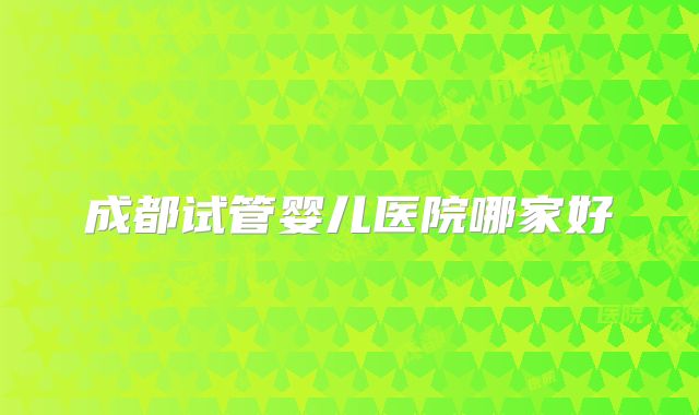 成都试管婴儿医院哪家好