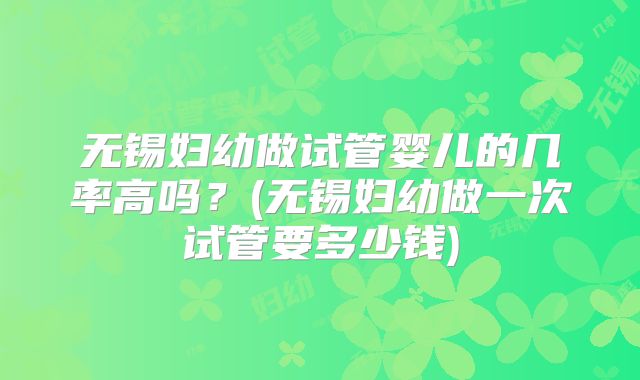 无锡妇幼做试管婴儿的几率高吗?(无锡妇幼做一次试管要多少钱)