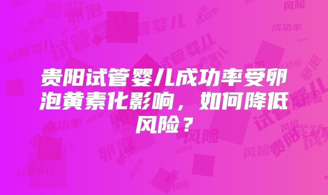 贵阳试管婴儿成功率受卵泡黄素化影响,如何降低风险?