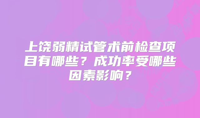 上饶弱精试管术前检查项目有哪些?成功率受哪些因素影响?