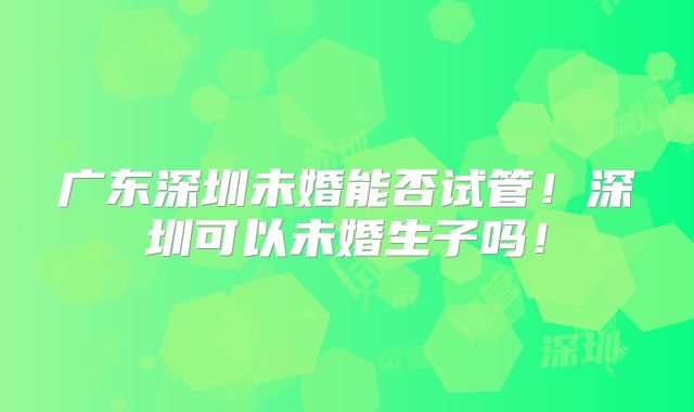 广东深圳未婚能否试管!深圳可以未婚生子吗!