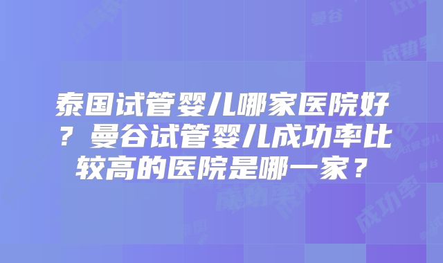 泰国试管婴儿哪家医院好？曼谷试管婴儿成功率比较高的医院是哪一家？