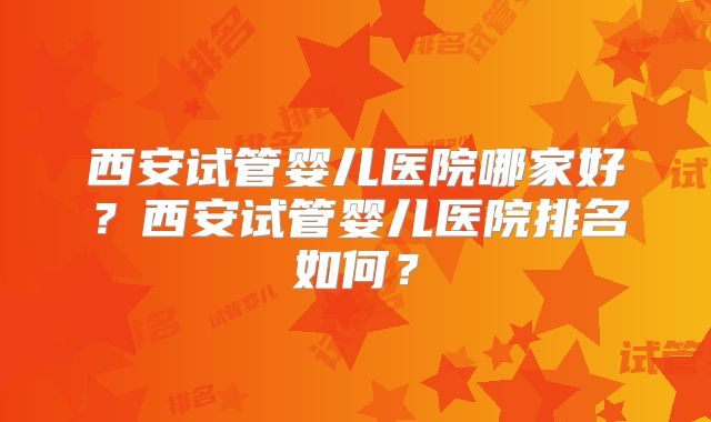 西安试管婴儿医院哪家好？西安试管婴儿医院排名如何？