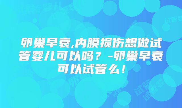 卵巢早衰,内膜损伤想做试管婴儿可以吗?-卵巢早衰可以试管么!