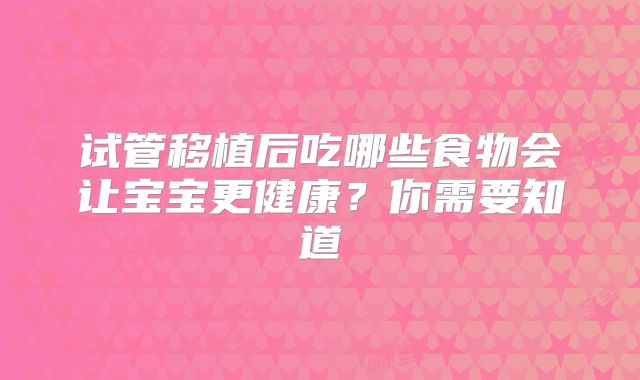 试管移植后吃哪些食物会让宝宝更健康？你需要知道
