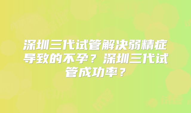 深圳三代试管解决弱精症导致的不孕?深圳三代试管成功率?