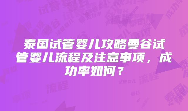 泰国试管婴儿攻略曼谷试管婴儿流程及注意事项,成功率如何?