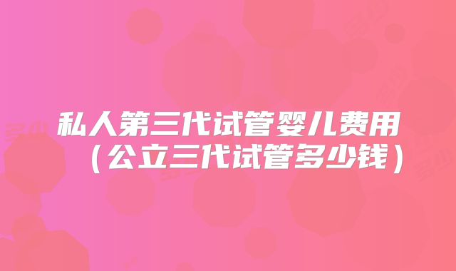 私人第三代试管婴儿费用(公立三代试管多少钱)