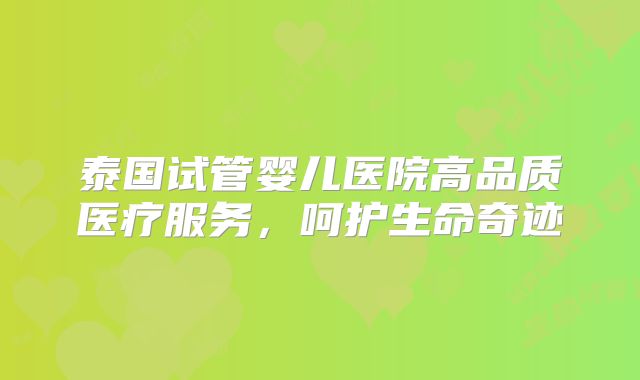 泰国试管婴儿医院高品质医疗服务，呵护生命奇迹