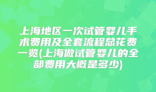 上海地区一次试管婴儿手术费用及全套流程总花费一览(上海做试管婴儿的全部费用大概是多少)