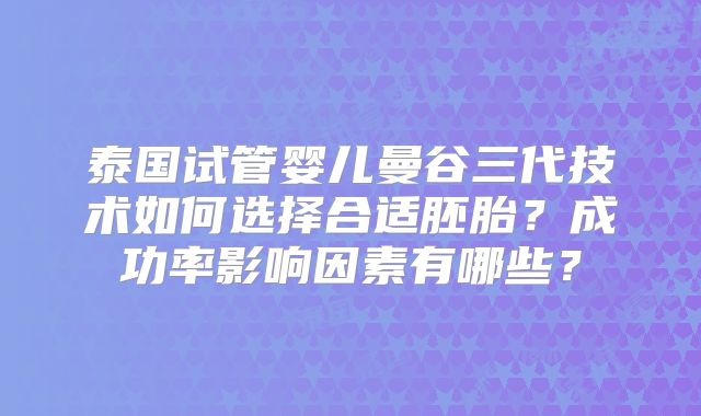 泰国试管婴儿曼谷三代技术如何选择合适胚胎？成功率影响因素有哪些？