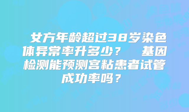 ‌女方年龄超过38岁染色体异常率升多少？‌‌基因检测能预测宫粘患者试管成功率吗？‌