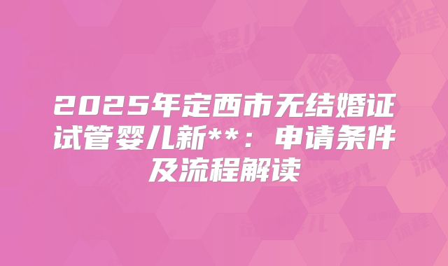 2025年定西市无结婚证试管婴儿新**:申请条件及流程解读