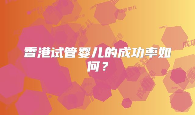 香港试管婴儿的成功率如何?