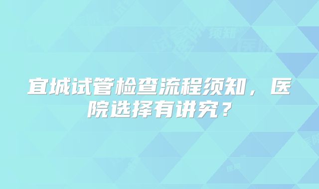 宜城试管检查流程须知，医院选择有讲究？