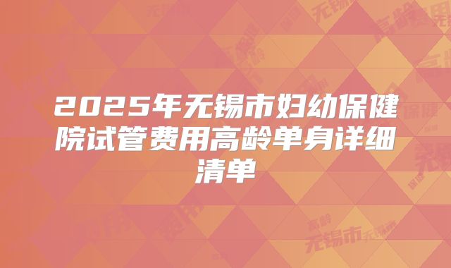 2025年无锡市妇幼保健院试管费用高龄单身详细清单
