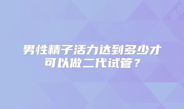 男性精子活力达到多少才可以做二代试管？