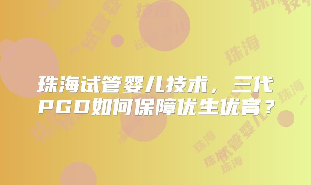 珠海试管婴儿技术,三代PGD如何保障优生优育?