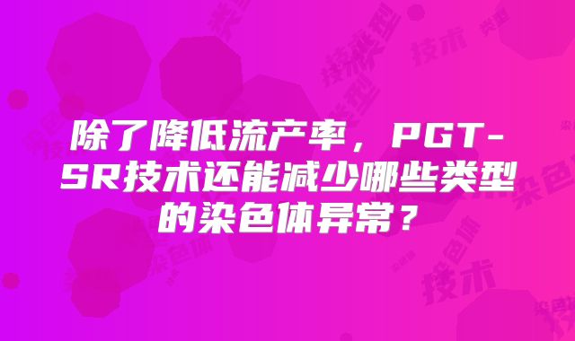 除了降低流产率,PGT-SR技术还能减少哪些类型的染色体异常?