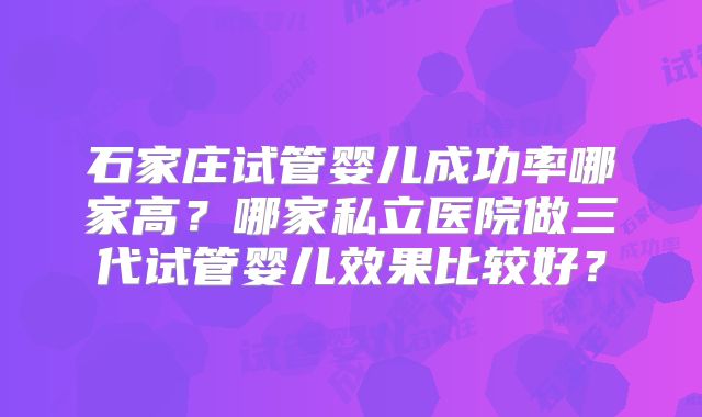石家庄试管婴儿成功率哪家高?哪家私立医院做三代试管婴儿效果比较好?