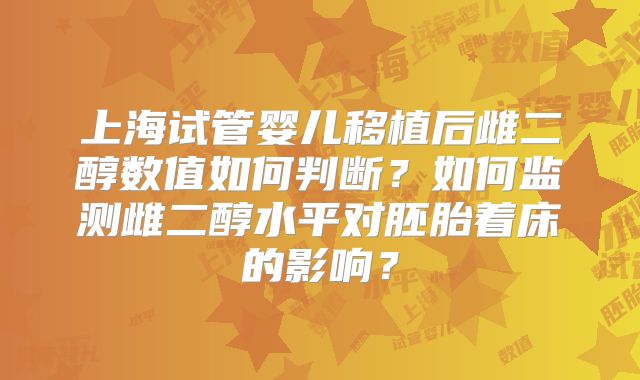 上海试管婴儿移植后雌二醇数值如何判断?如何监测雌二醇水平对胚胎着床的影响?