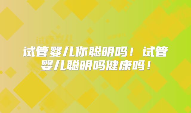 试管婴儿你聪明吗！试管婴儿聪明吗健康吗！