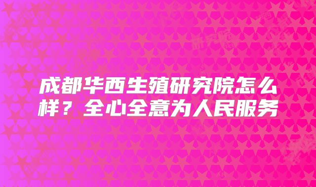 成都华西生殖研究院怎么样?全心全意为人民服务
