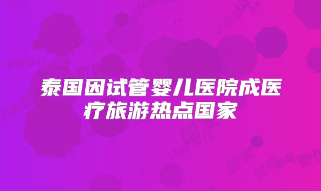 泰国因试管婴儿医院成医疗旅游热点国家