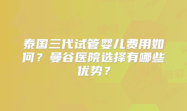 泰国三代试管婴儿费用如何？曼谷医院选择有哪些优势？
