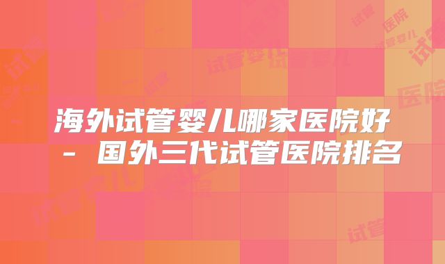 海外试管婴儿哪家医院好 - 国外三代试管医院排名