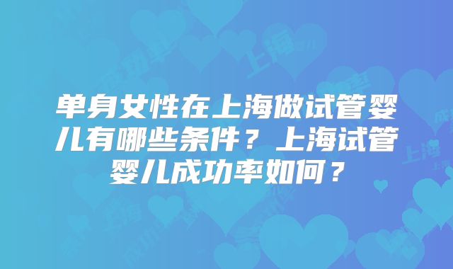 单身女性在上海做试管婴儿有哪些条件?上海试管婴儿成功率如何?