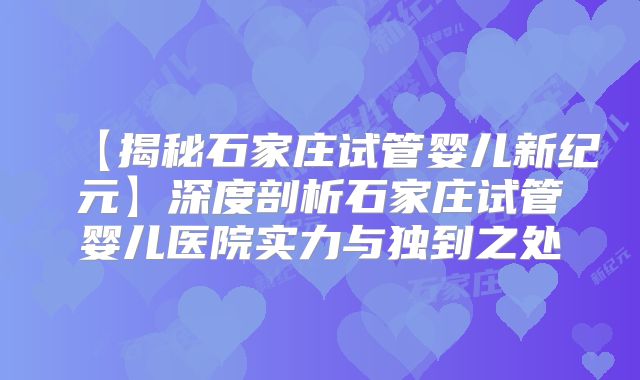 【揭秘石家庄试管婴儿新纪元】深度剖析石家庄试管婴儿医院实力与独到之处