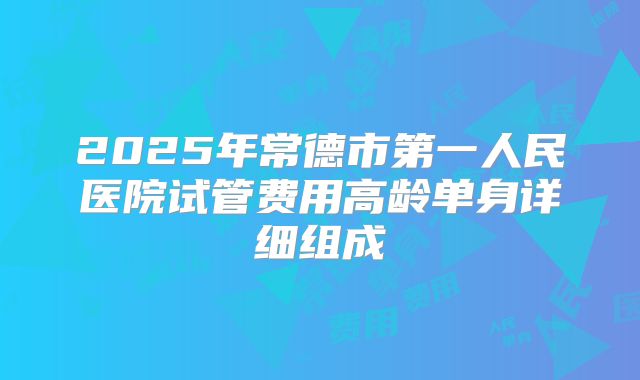 2025年常德市第一人民医院试管费用高龄单身详细组成