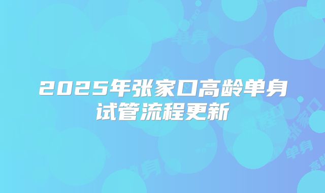 2025年张家口高龄单身试管流程更新