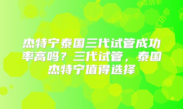 杰特宁泰国三代试管成功率高吗？三代试管，泰国杰特宁值得选择