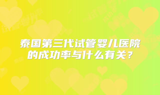 泰国第三代试管婴儿医院的成功率与什么有关?