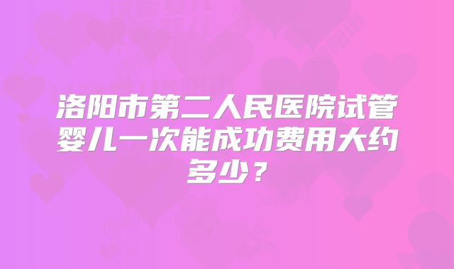 洛阳市第二人民医院试管婴儿一次能成功费用大约多少?