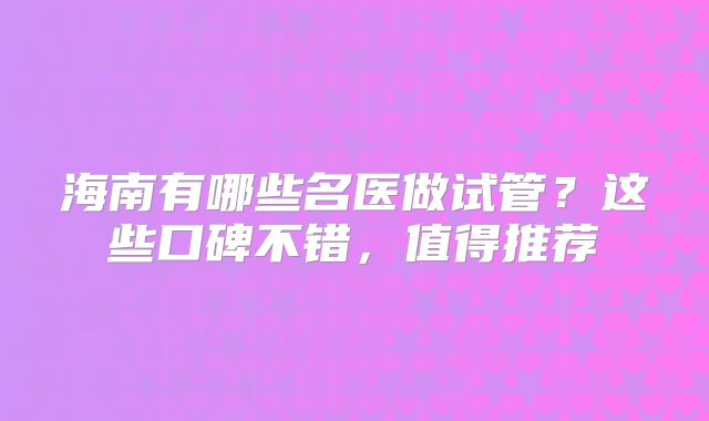 海南有哪些名医做试管？这些口碑不错，值得推荐