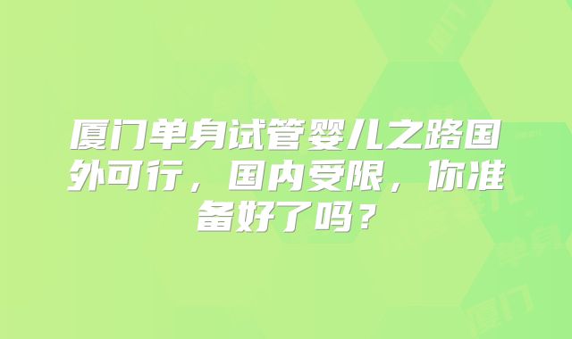 厦门单身试管婴儿之路国外可行,国内受限,你准备好了吗?