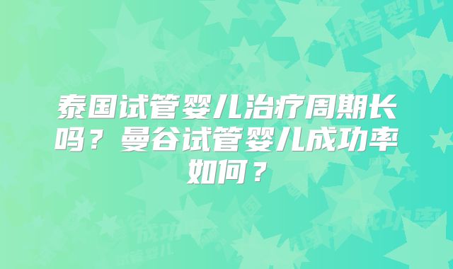 泰国试管婴儿治疗周期长吗?曼谷试管婴儿成功率如何?