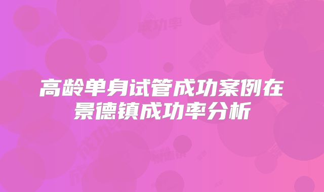 高龄单身试管成功案例在景德镇成功率分析