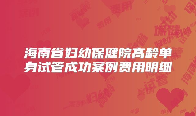 海南省妇幼保健院高龄单身试管成功案例费用明细